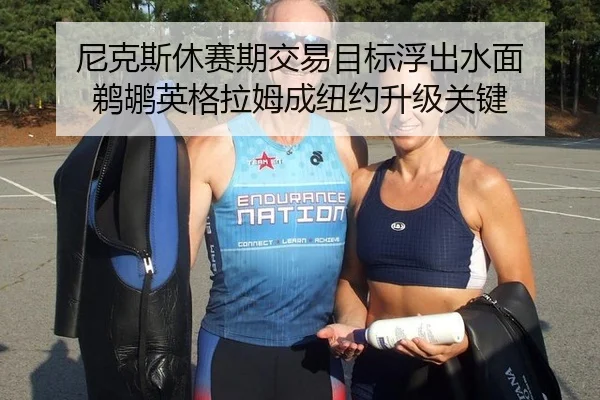 尼克斯休赛期交易目标浮出水面 鹈鹕英格拉姆成纽约升级关键
