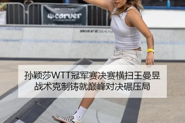 孙颖莎WTT冠军赛决赛横扫王曼昱 战术克制铸就巅峰对决碾压局