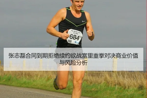 张志磊合同到期拒绝续约欲战富里重拳对决商业价值与风险分析