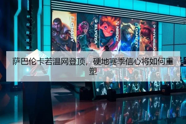 萨巴伦卡若温网登顶，硬地赛季信心将如何重塑