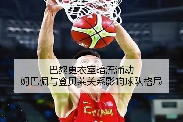 巴黎更衣室暗流涌动 姆巴佩与登贝莱关系影响球队格局