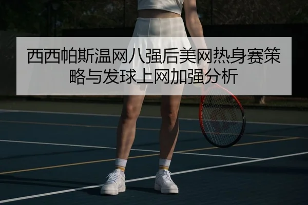 西西帕斯温网八强后美网热身赛策略与发球上网加强分析