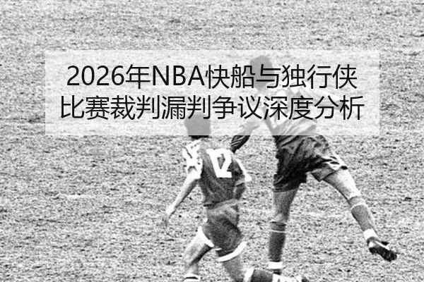 2026年NBA快船与独行侠比赛裁判漏判争议深度分析
