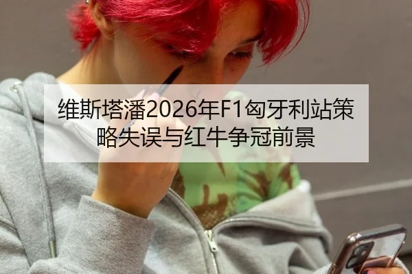 维斯塔潘2026年F1匈牙利站策略失误与红牛争冠前景