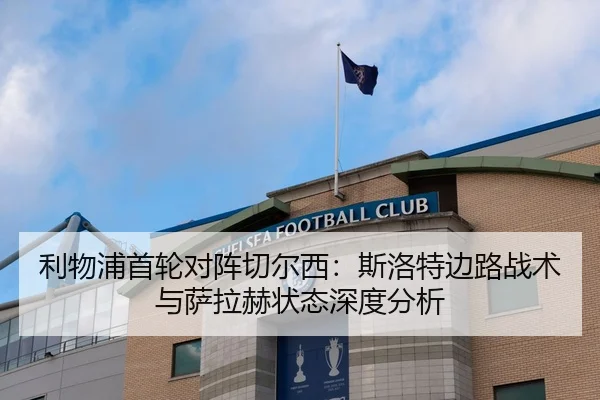 利物浦首轮对阵切尔西：斯洛特边路战术与萨拉赫状态深度分析